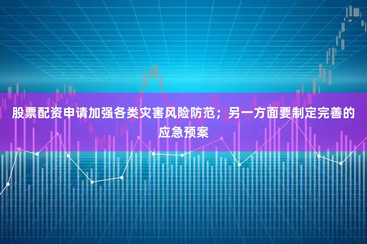 股票配资申请加强各类灾害风险防范；另一方面要制定完善的应急预案
